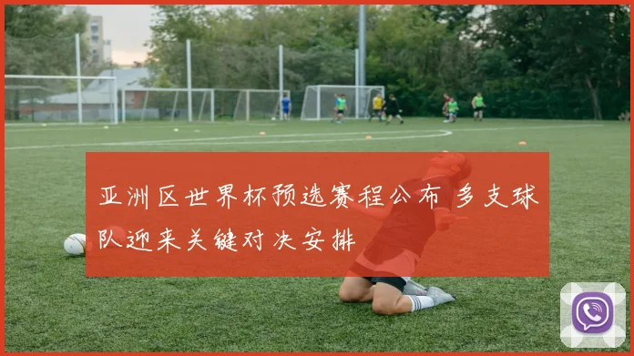亚洲区世界杯预选赛程公布 多支球队迎来关键对决安排