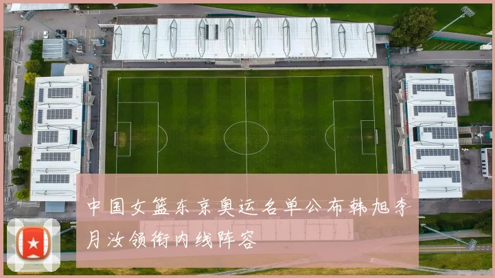 中国女篮东京奥运名单公布韩旭李月汝领衔内线阵容
