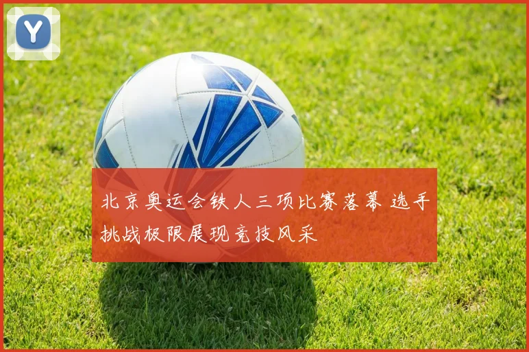 北京奥运会铁人三项比赛落幕 选手挑战极限展现竞技风采