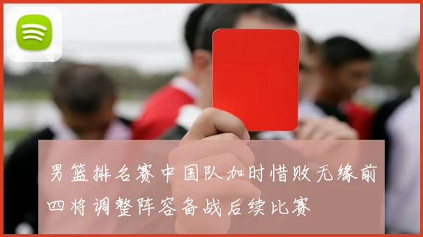 男篮排名赛中国队加时惜败无缘前四将调整阵容备战后续比赛