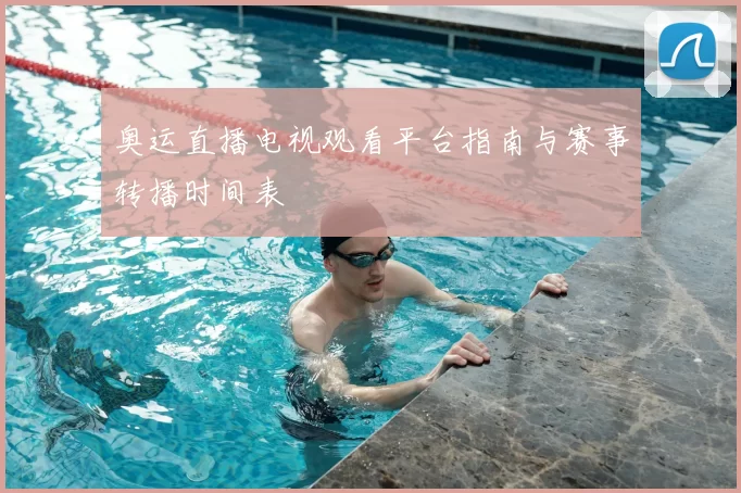奥运直播电视观看平台指南与赛事转播时间表