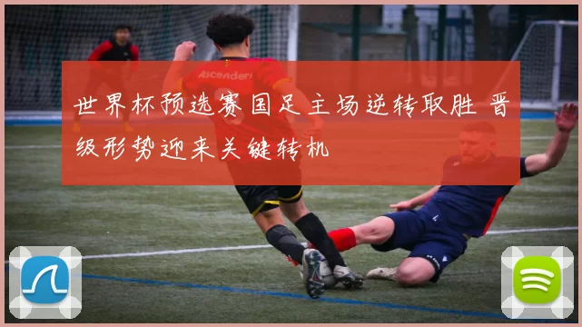 世界杯预选赛国足主场逆转取胜 晋级形势迎来关键转机