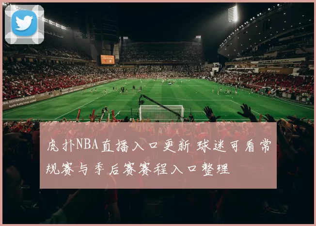 虎扑NBA直播入口更新 球迷可看常规赛与季后赛赛程入口整理