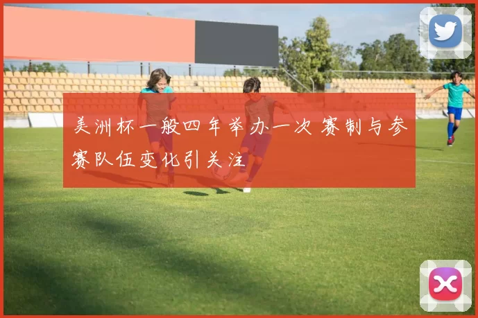 美洲杯一般四年举办一次 赛制与参赛队伍变化引关注