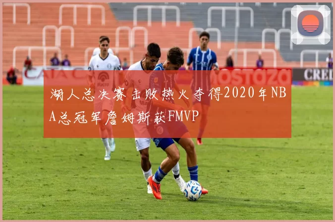 湖人总决赛击败热火夺得2020年NBA总冠军詹姆斯获FMVP