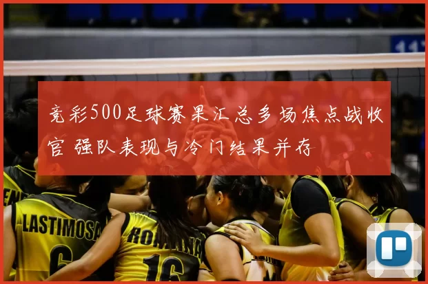 竞彩500足球赛果汇总多场焦点战收官 强队表现与冷门结果并存
