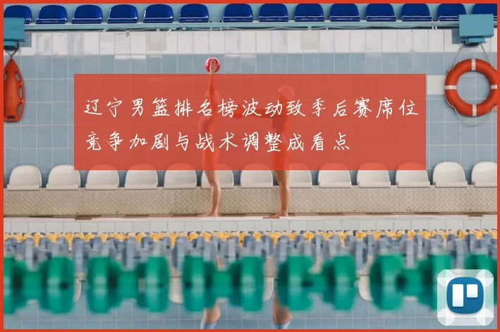 辽宁男篮排名榜波动致季后赛席位竞争加剧与战术调整成看点