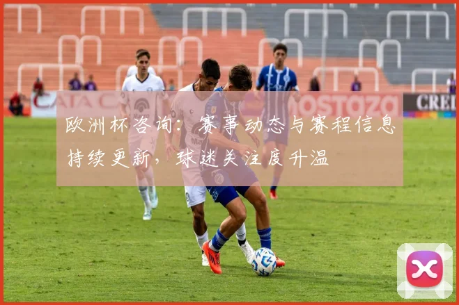 欧洲杯咨询：赛事动态与赛程信息持续更新，球迷关注度升温