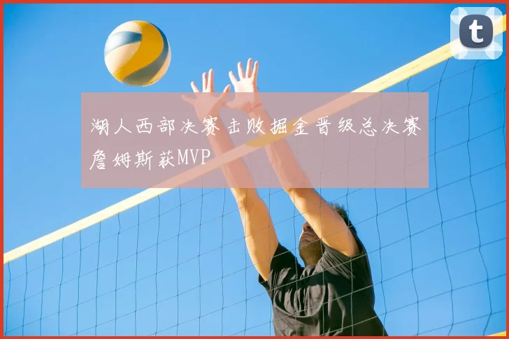 湖人西部决赛击败掘金晋级总决赛詹姆斯获MVP