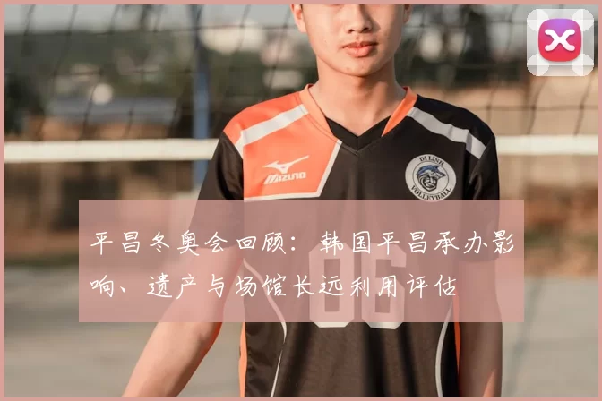 平昌冬奥会回顾：韩国平昌承办影响、遗产与场馆长远利用评估