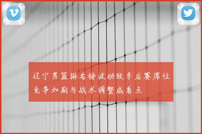 辽宁男篮排名榜波动致季后赛席位竞争加剧与战术调整成看点