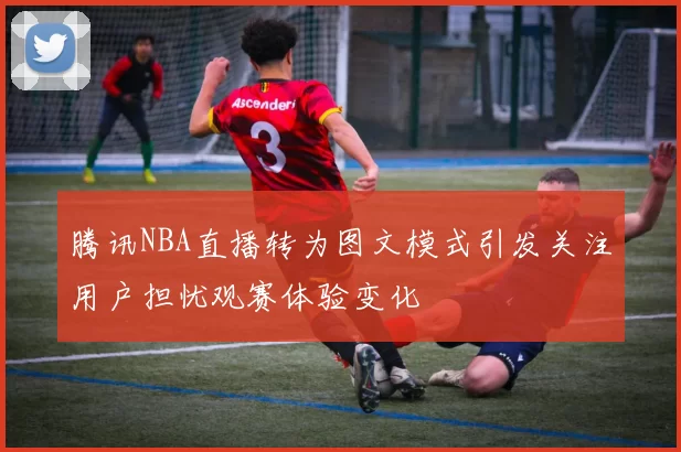 腾讯NBA直播转为图文模式引发关注用户担忧观赛体验变化