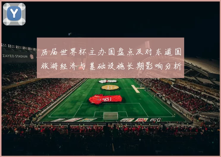 历届世界杯主办国盘点及对东道国旅游经济与基础设施长期影响分析