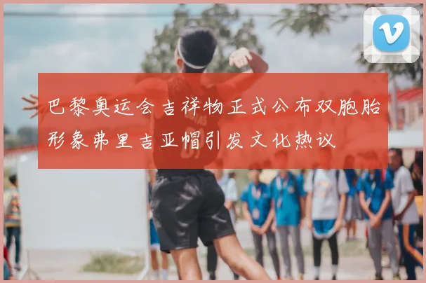 巴黎奥运会吉祥物正式公布双胞胎形象弗里吉亚帽引发文化热议