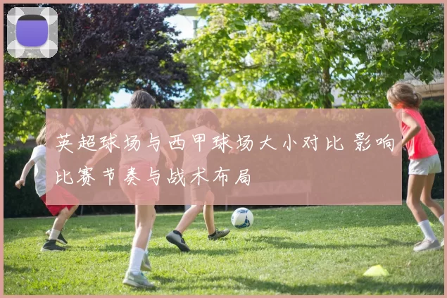 英超球场与西甲球场大小对比 影响比赛节奏与战术布局