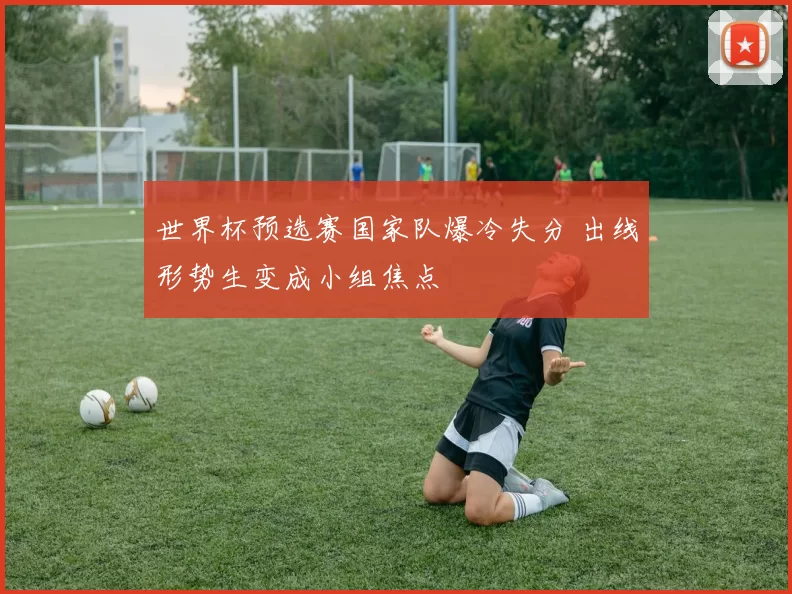 世界杯预选赛国家队爆冷失分 出线形势生变成小组焦点