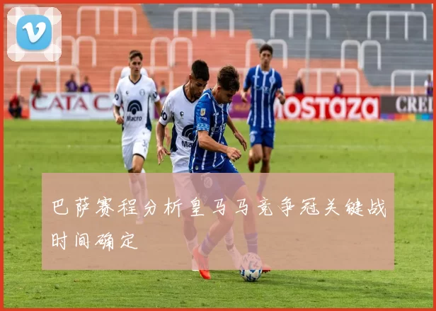 巴萨赛程分析皇马马竞争冠关键战时间确定