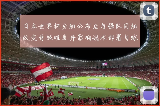 日本世界杯分组公布后与强队同组改变晋级难度并影响战术部署与球员角色