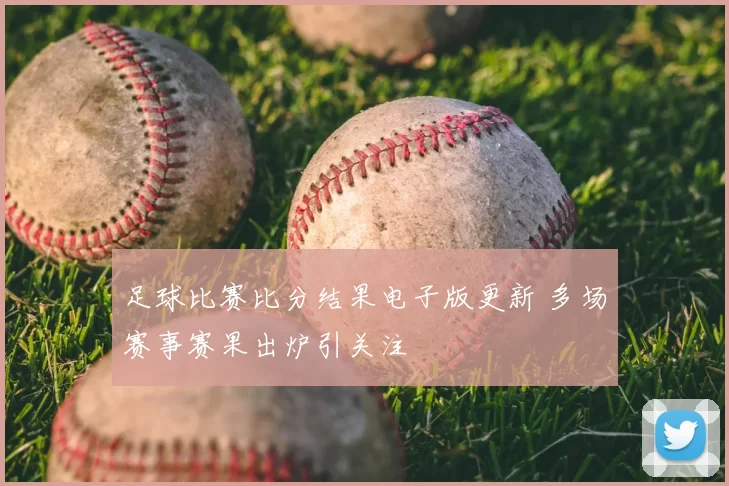 足球比赛比分结果电子版更新 多场赛事赛果出炉引关注