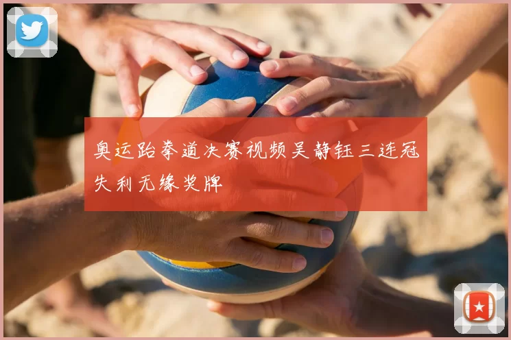 奥运跆拳道决赛视频吴静钰三连冠失利无缘奖牌