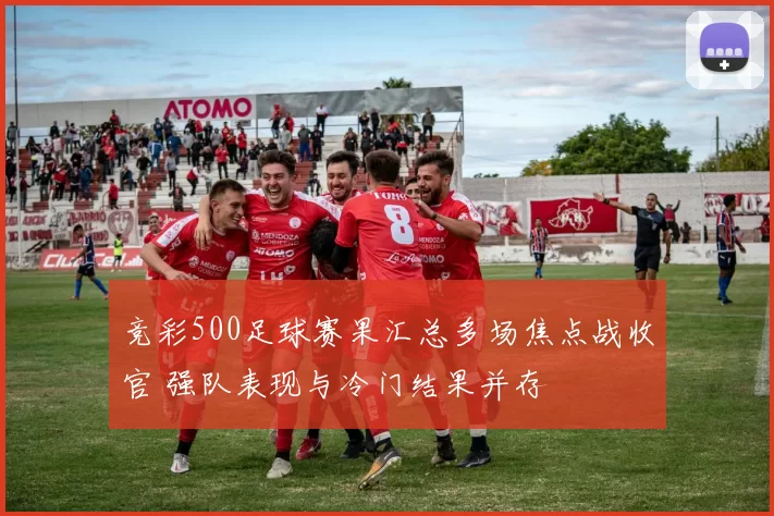 竞彩500足球赛果汇总多场焦点战收官 强队表现与冷门结果并存