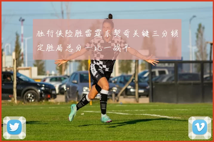 独行侠险胜雷霆东契奇关键三分锁定胜局总分一比一战平