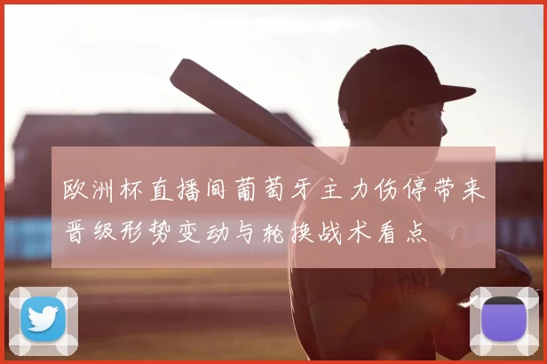 欧洲杯直播间葡萄牙主力伤停带来晋级形势变动与轮换战术看点