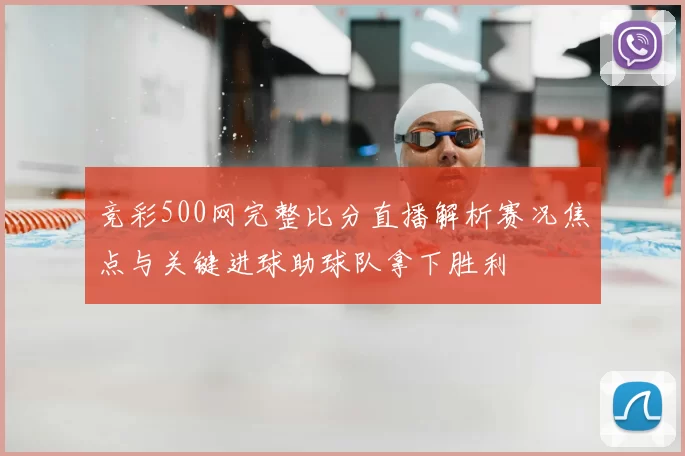 竞彩500网完整比分直播解析赛况焦点与关键进球助球队拿下胜利