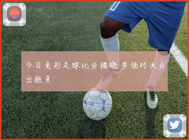 今日竞彩足球比分揭晓 多场对决分出胜负
