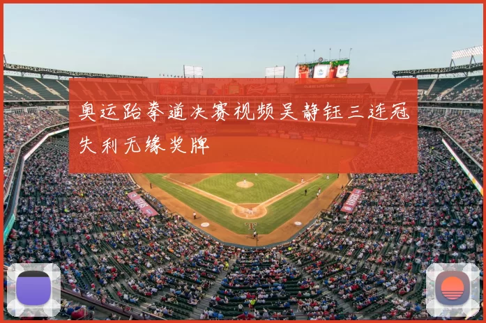 奥运跆拳道决赛视频吴静钰三连冠失利无缘奖牌