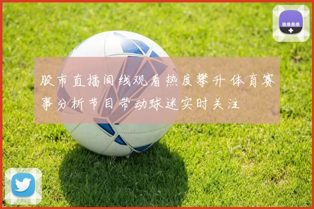 股市直播间线观看热度攀升 体育赛事分析节目带动球迷实时关注
