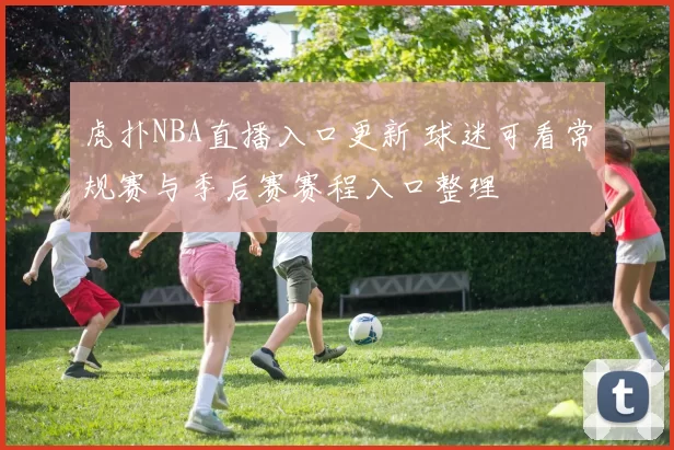 虎扑NBA直播入口更新 球迷可看常规赛与季后赛赛程入口整理