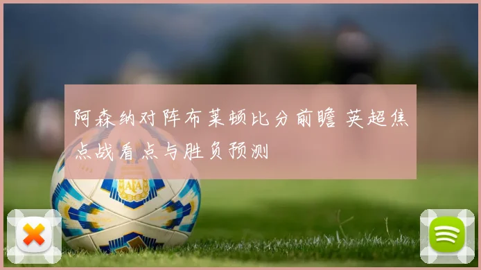 阿森纳对阵布莱顿比分前瞻 英超焦点战看点与胜负预测