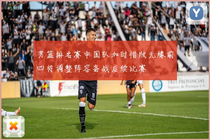 男篮排名赛中国队加时惜败无缘前四将调整阵容备战后续比赛