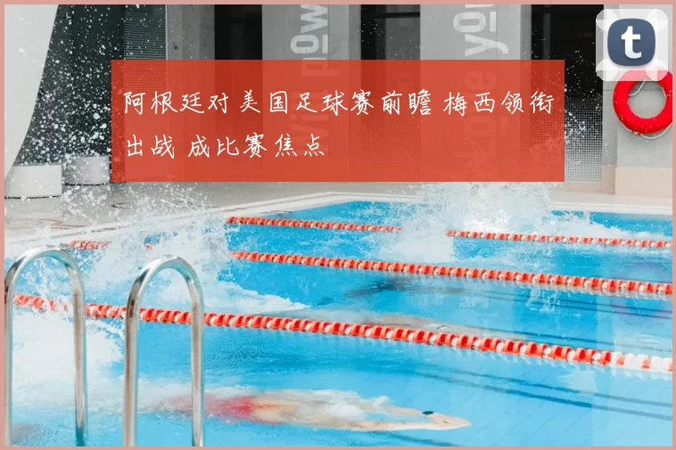 阿根廷对美国足球赛前瞻 梅西领衔出战 成比赛焦点