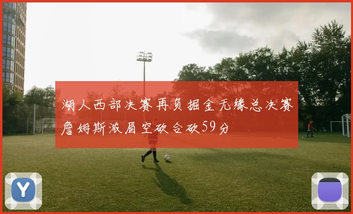 湖人西部决赛再负掘金无缘总决赛詹姆斯浓眉空砍合砍59分