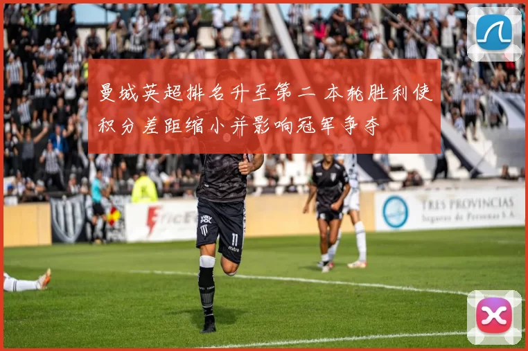 曼城英超排名升至第二 本轮胜利使积分差距缩小并影响冠军争夺