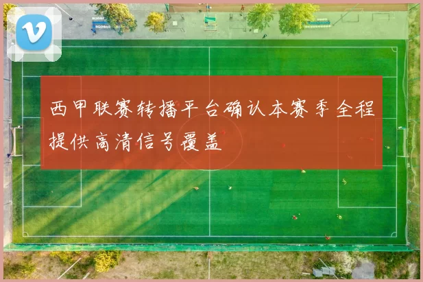 西甲联赛转播平台确认本赛季全程提供高清信号覆盖