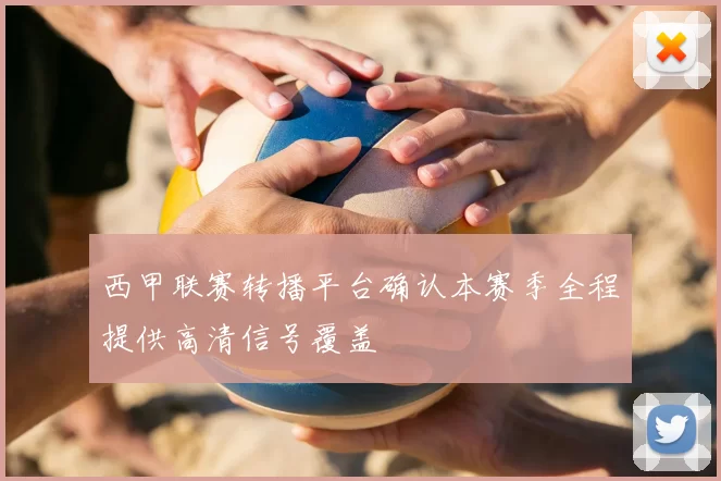 西甲联赛转播平台确认本赛季全程提供高清信号覆盖