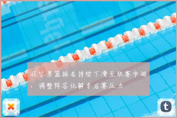 辽宁男篮排名持续下滑至联赛中游，调整阵容化解季后赛压力