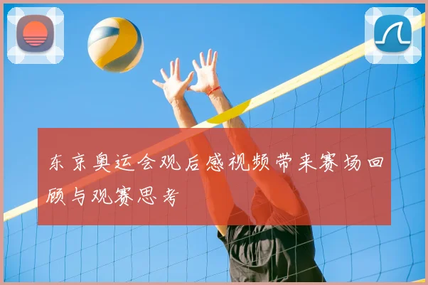 东京奥运会观后感视频带来赛场回顾与观赛思考