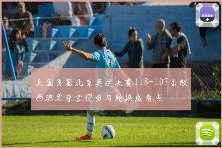 美国男篮北京奥运决赛118-107击败西班牙夺金得分与轮换成看点