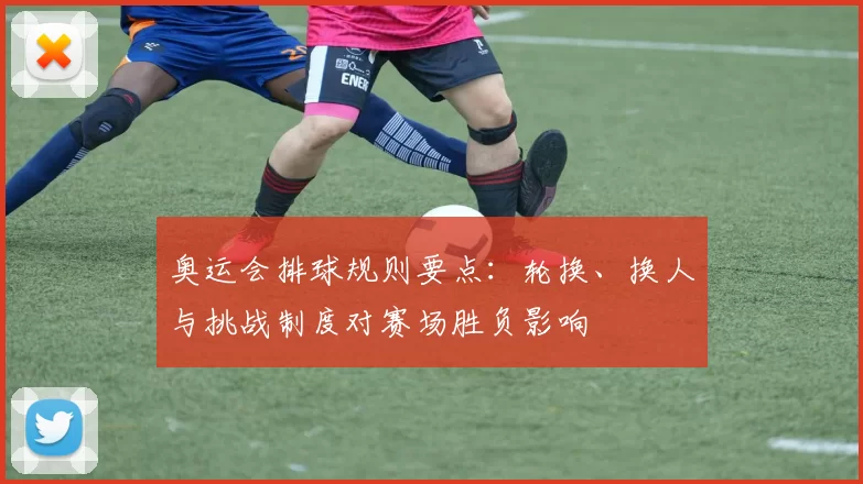 奥运会排球规则要点：轮换、换人与挑战制度对赛场胜负影响