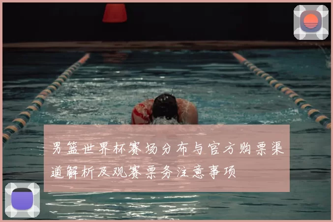 男篮世界杯赛场分布与官方购票渠道解析及观赛票务注意事项