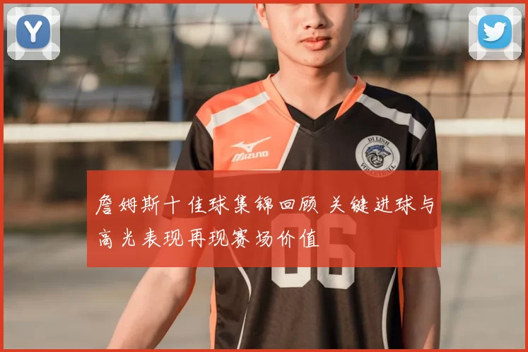 詹姆斯十佳球集锦回顾 关键进球与高光表现再现赛场价值