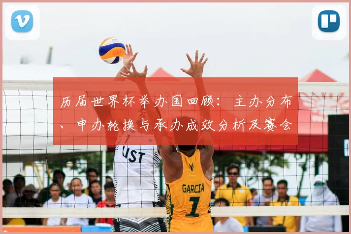 历届世界杯举办国回顾：主办分布、申办轮换与承办成效分析及赛会影响解读