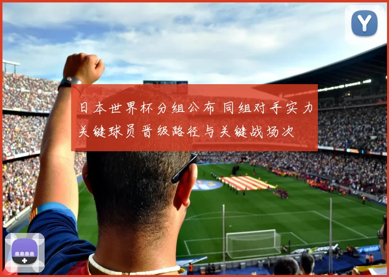 日本世界杯分组公布 同组对手实力关键球员晋级路径与关键战场次