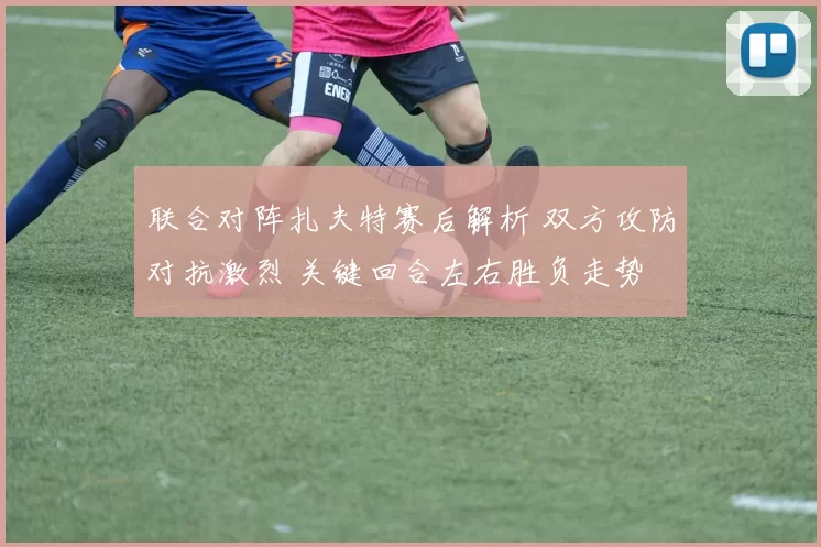 联合对阵扎夫特赛后解析 双方攻防对抗激烈 关键回合左右胜负走势