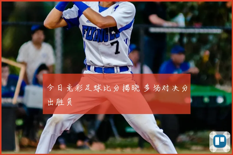 今日竞彩足球比分揭晓 多场对决分出胜负