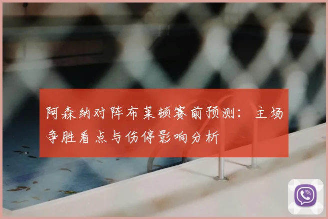 阿森纳对阵布莱顿赛前预测：主场争胜看点与伤停影响分析
